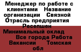 Менеджер по работе с клиентами › Название организации ­ Связной › Отрасль предприятия ­ Ресепшен › Минимальный оклад ­ 17 000 - Все города Работа » Вакансии   . Томская обл.